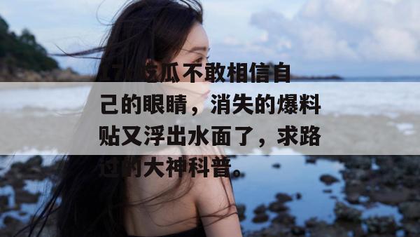 17c吃瓜不敢相信自己的眼睛,消失的爆料贴又浮出水面了,求路过的大神科普。