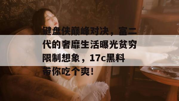 键盘侠巅峰对决，富二代的奢靡生活曝光贫穷限制想象，17c黑料带你吃个爽！