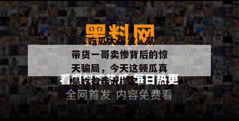 17c吃瓜大爆发！某带货一哥卖惨背后的惊天骗局，今天这顿瓜真是吃得我太撑了。