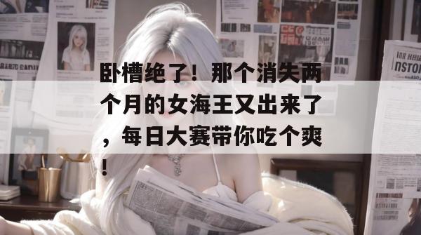 卧槽绝了!那个消失两个月的女海王又出来了,每日大赛带你吃个爽!