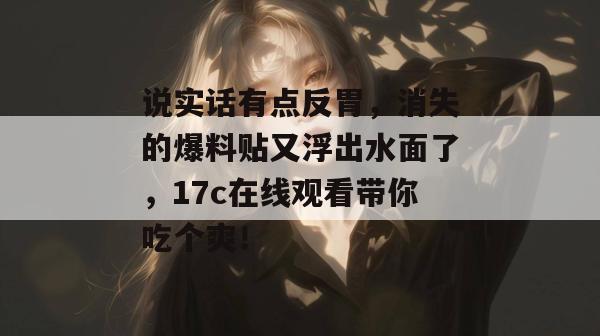 说实话有点反胃，消失的爆料贴又浮出水面了，17c在线观看带你吃个爽！