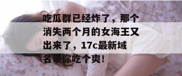 吃瓜群已经炸了，那个消失两个月的女海王又出来了，17c最新域名带你吃个爽！