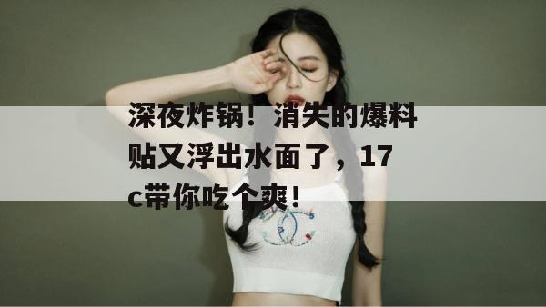 深夜炸锅！消失的爆料贴又浮出水面了，17c带你吃个爽！