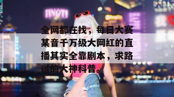 全网都在找,每日大赛某音千万级大网红的直播其实全靠剧本,求路过的大神科普。