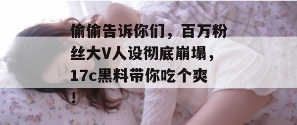 偷偷告诉你们,百万粉丝大V人设彻底崩塌,17c黑料带你吃个爽!