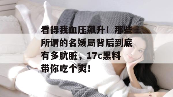看得我血压飙升！那些所谓的名媛局背后到底有多肮脏，17c黑料带你吃个爽！