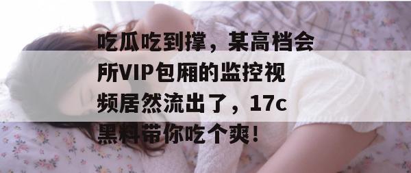 吃瓜吃到撑，某高档会所VIP包厢的监控视频居然流出了，17c黑料带你吃个爽！