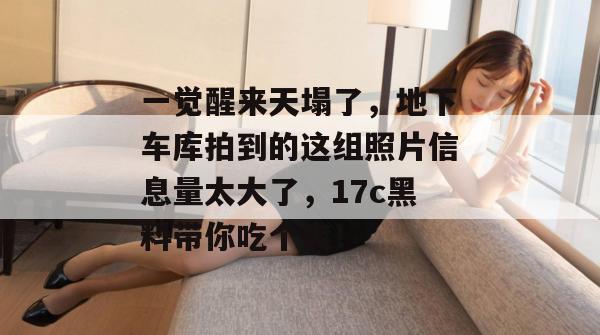 一觉醒来天塌了，地下车库拍到的这组照片信息量太大了，17c黑料带你吃个爽！