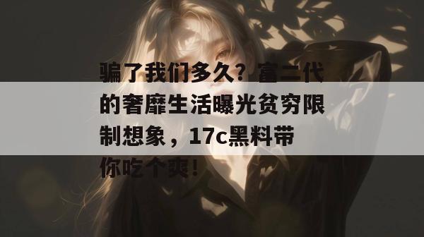 骗了我们多久？富二代的奢靡生活曝光贫穷限制想象，17c黑料带你吃个爽！
